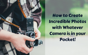How to Create Incredible Photos with Whatever Camera is in your Pocket