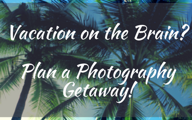 Vacation on the Brain? Make Your Next Trip a Photography Getaway!