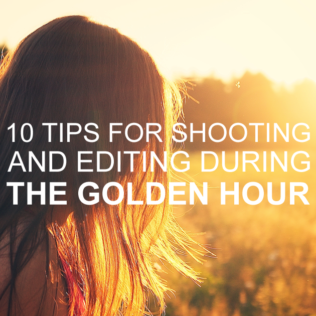 10 Tips for Shooting & Editing During the Golden Hour
