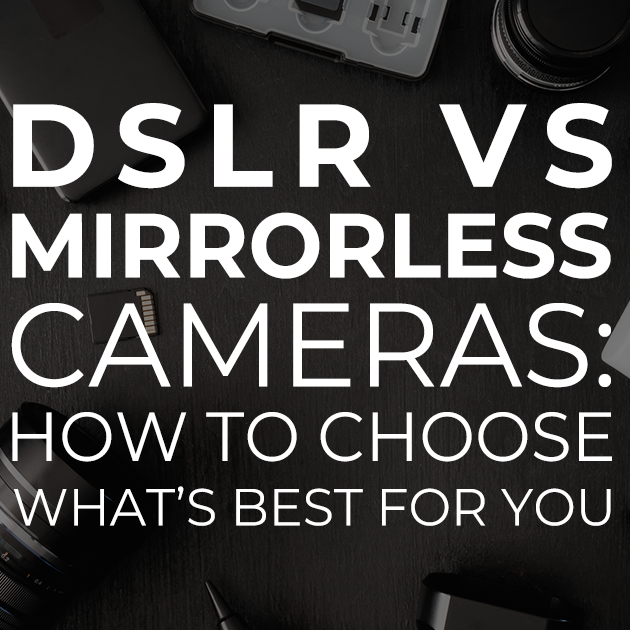 DSLR vs Mirrorless Cameras:  How to Choose What’s Best for You
