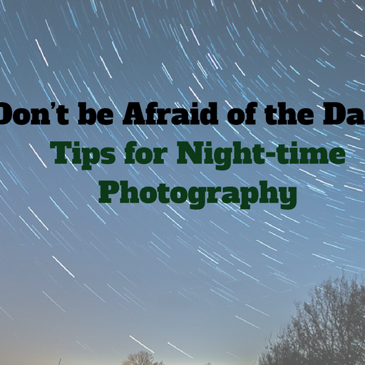 Don’t be Afraid of the Dark: Tips for Nighttime Photography