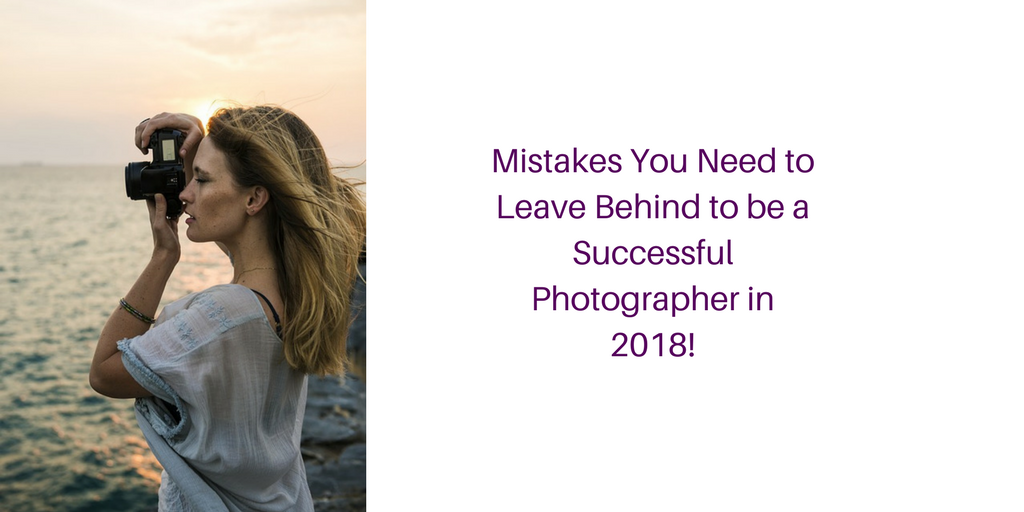 Mistakes You Need to Leave Behind to be a Successful Photographer in 2018