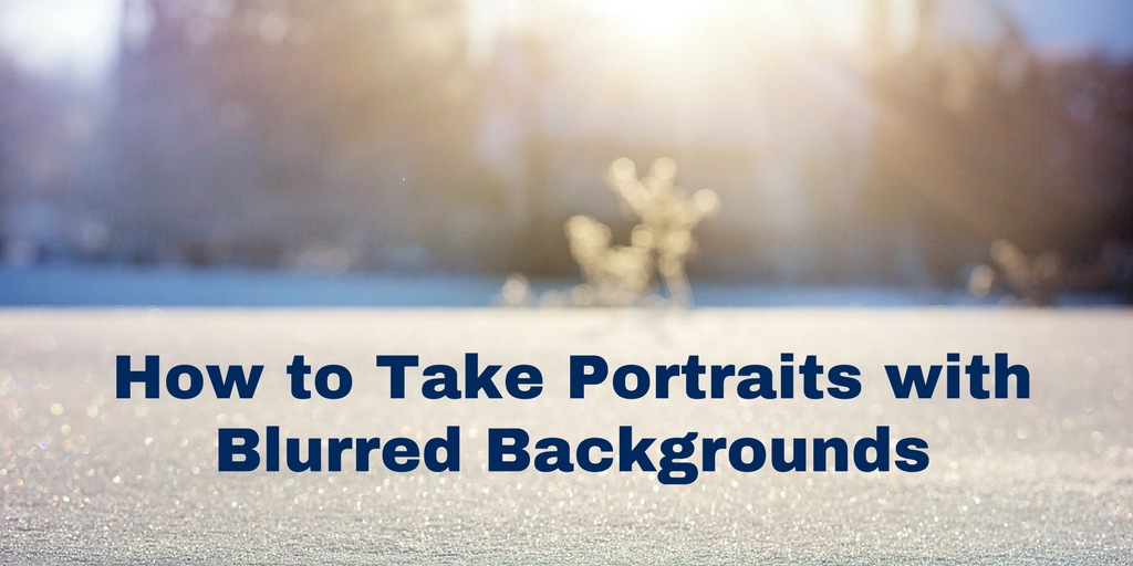 How to Take Portraits with Blurred Backgrounds