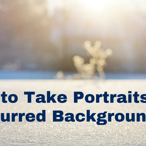 How to Take Portraits with Blurred Backgrounds