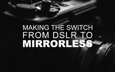 Making the Switch from DSLR to Mirrorless?