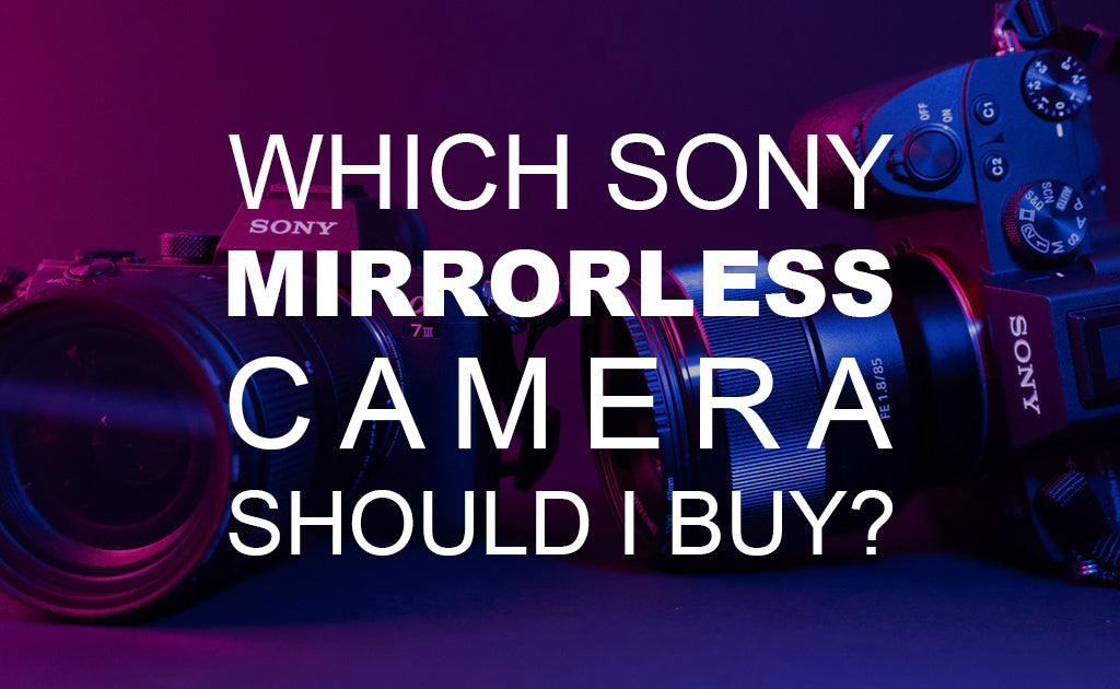 Which Sony Mirrorless Camera Should I Buy?