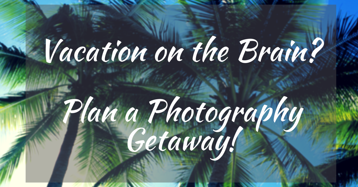 Vacation on the Brain? Make Your Next Trip a Photography Getaway!