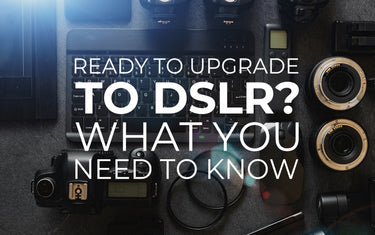 Ready to Upgrade to DSLR? What You Need To Know