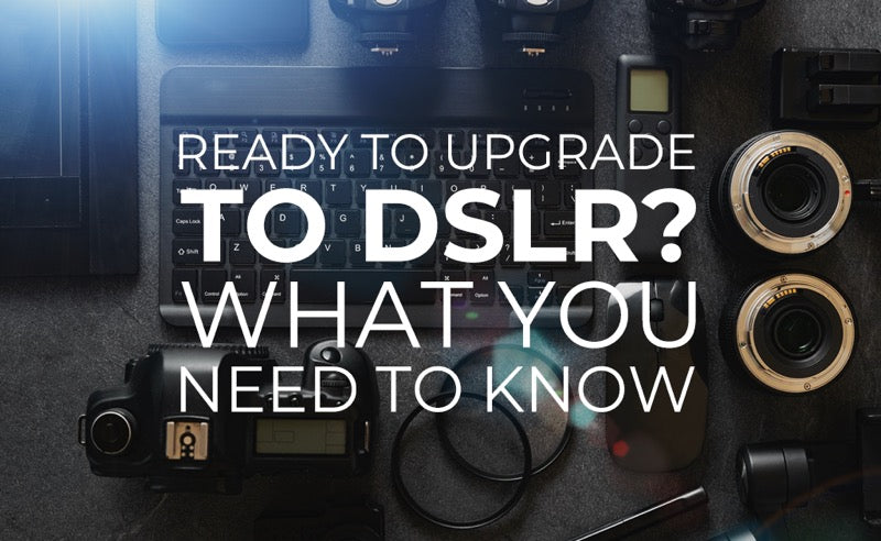Ready to Upgrade to DSLR? What You Need To Know