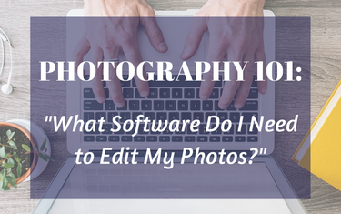 Photography 101 - What Software Do I Need to Edit My Photos?