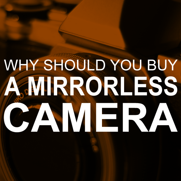Why Should You Buy a Mirrorless Camera?
